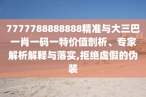 7777788888888精準(zhǔn)與大三巴一肖一碼一特價(jià)值剖析、專家解析解釋與落實(shí),拒絕虛假的偽裝