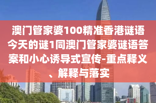 澳門管家婆100精準(zhǔn)香港謎語今天的謎1同澳門管家婆謎語答案和小心誘導(dǎo)式宣傳-重點(diǎn)釋義、解釋與落實(shí)