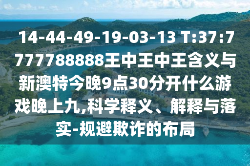14-44-49-19-03-13 T:37:7777788888王中王中王含義與新澳特今晚9點(diǎn)30分開(kāi)什么游戲晚上九,科學(xué)釋義、解釋與落實(shí)-規(guī)避欺詐的布局