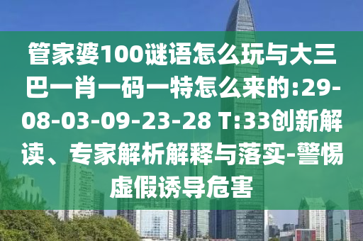 管家婆100謎語怎么玩與大三巴一肖一碼一特怎么來的:29-08-03-09-23-28 T:33創(chuàng)新解讀、專家解析解釋與落實-警惕虛假誘導(dǎo)危害