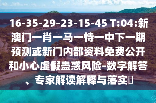 16-35-29-23-15-45 T:04:新澳門一肖一馬一恃一中下一期預測或新門內(nèi)部資料免費公開和小心虛假蠱惑風險-數(shù)字解答、專家解讀解釋與落實?