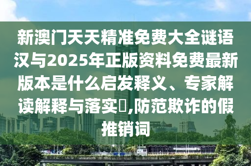 新澳門天天精準(zhǔn)免費大全謎語漢與2025年正版資料免費最新版本是什么啟發(fā)釋義、專家解讀解釋與落實?,防范欺詐的假推銷詞
