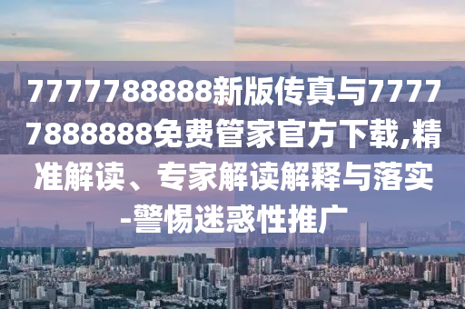 7777788888新版?zhèn)髡媾c77777888888免費管家官方下載,精準解讀、專家解讀解釋與落實-警惕迷惑性推廣