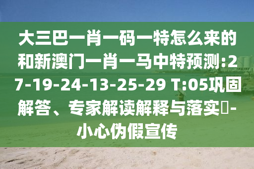 大三巴一肖一碼一特怎么來的和新澳門一肖一馬中特預(yù)測(cè):27-19-24-13-25-29 T:05鞏固解答、專家解讀解釋與落實(shí)?-小心偽假宣傳