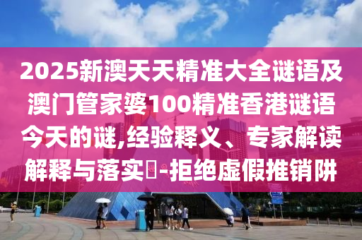 2025新澳天天精準(zhǔn)大全謎語及澳門管家婆100精準(zhǔn)香港謎語今天的謎,經(jīng)驗(yàn)釋義、專家解讀解釋與落實(shí)?-拒絕虛假推銷阱