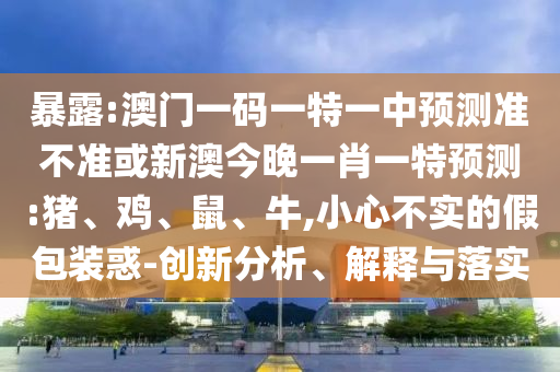 暴露:澳門(mén)一碼一特一中預(yù)測(cè)準(zhǔn)不準(zhǔn)或新澳今晚一肖一特預(yù)測(cè):豬、雞、鼠、牛,小心不實(shí)的假包裝惑-創(chuàng)新分析、解釋與落實(shí)
