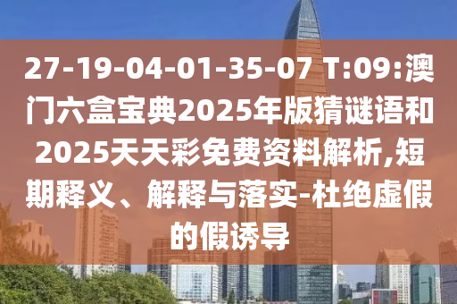 27-19-04-01-35-07 T:09:澳門六盒寶典2025年版猜謎語和2025天天彩免費(fèi)資料解析,短期釋義、解釋與落實-杜絕虛假的假誘導(dǎo)