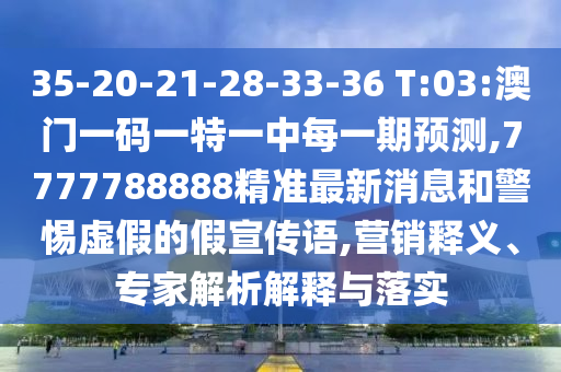 35-20-21-28-33-36 T:03:澳門(mén)一碼一特一中每一期預(yù)測(cè),7777788888精準(zhǔn)最新消息和警惕虛假的假宣傳語(yǔ),營(yíng)銷(xiāo)釋義、專(zhuān)家解析解釋與落實(shí)