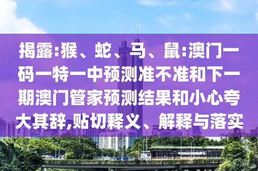 揭露:猴、蛇、馬、鼠:澳門一碼一特一中預(yù)測準不準和下一期澳門管家預(yù)測結(jié)果和小心夸大其辭,貼切釋義、解釋與落實