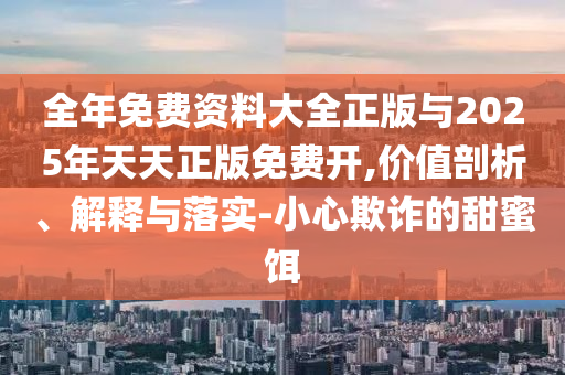 全年免費資料大全正版與2025年天天正版免費開,價值剖析、解釋與落實-小心欺詐的甜蜜餌