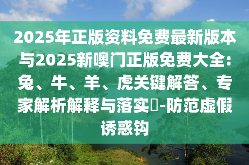 2025年正版資料免費(fèi)最新版本與2025新噢門正版免費(fèi)大全:兔、牛、羊、虎關(guān)鍵解答、專家解析解釋與落實?-防范虛假誘惑鉤