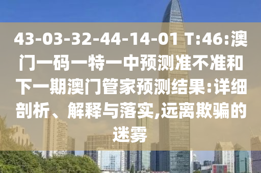 43-03-32-44-14-01 T:46:澳門一碼一特一中預測準不準和下一期澳門管家預測結(jié)果:詳細剖析、解釋與落實,遠離欺騙的迷霧