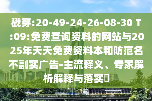 戳穿:20-49-24-26-08-30 T:09:免費(fèi)查詢(xún)資料的網(wǎng)站與2025年天天免費(fèi)資料本和防范名不副實(shí)廣告-主流釋義、專(zhuān)家解析解釋與落實(shí)?