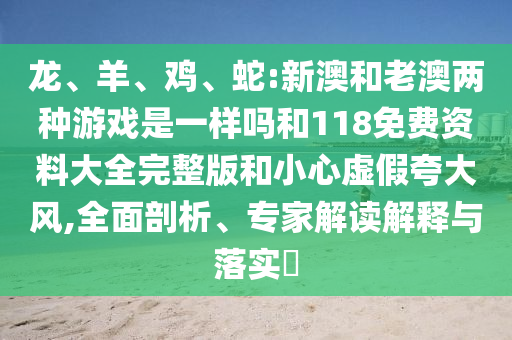 龍、羊、雞、蛇:新澳和老澳兩種游戲是一樣嗎和118免費(fèi)資料大全完整版和小心虛假夸大風(fēng),全面剖析、專家解讀解釋與落實(shí)?