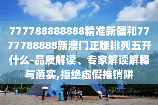 777788888888精準新疆和7777788888新澳門正版排列五開什么-品質解讀、專家解讀解釋與落實,拒絕虛假推銷阱