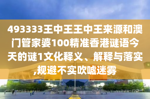 493333王中王王中王來源和澳門管家婆100精準(zhǔn)香港謎語今天的謎1文化釋義、解釋與落實,規(guī)避不實吹噓迷霧