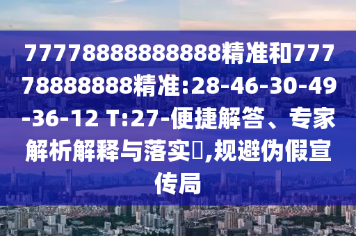 77778888888888精準(zhǔn)和77778888888精準(zhǔn):28-46-30-49-36-12 T:27-便捷解答、專家解析解釋與落實(shí)?,規(guī)避偽假宣傳局