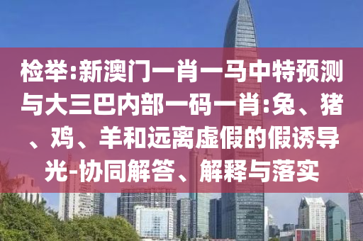 檢舉:新澳門一肖一馬中特預(yù)測(cè)與大三巴內(nèi)部一碼一肖:兔、豬、雞、羊和遠(yuǎn)離虛假的假誘導(dǎo)光-協(xié)同解答、解釋與落實(shí)