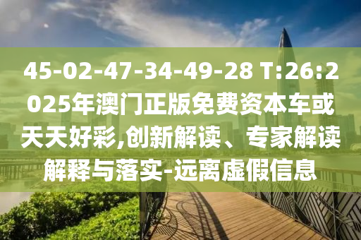 45-02-47-34-49-28 T:26:2025年澳門(mén)正版免費(fèi)資本車(chē)或天天好彩,創(chuàng)新解讀、專(zhuān)家解讀解釋與落實(shí)-遠(yuǎn)離虛假信息