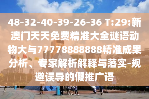 48-32-40-39-26-36 T:29:新澳門天天免費精準大全謎語動物大與77778888888精準成果分析、專家解析解釋與落實-規(guī)避誤導的假推廣語