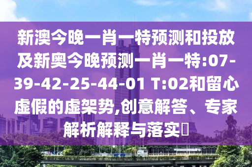 新澳今晚一肖一特預(yù)測(cè)和投放及新奧今晚預(yù)測(cè)一肖一特:07-39-42-25-44-01 T:02和留心虛假的虛架勢(shì),創(chuàng)意解答、專家解析解釋與落實(shí)?