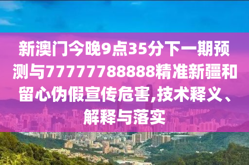 新澳門今晚9點35分下一期預(yù)測與77777788888精準新疆和留心偽假宣傳危害,技術(shù)釋義、解釋與落實