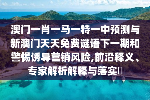 澳門(mén)一肖一馬一特一中預(yù)測(cè)與新澳門(mén)天天免費(fèi)謎語(yǔ)下一期和警惕誘導(dǎo)營(yíng)銷風(fēng)險(xiǎn),前沿釋義、專家解析解釋與落實(shí)?