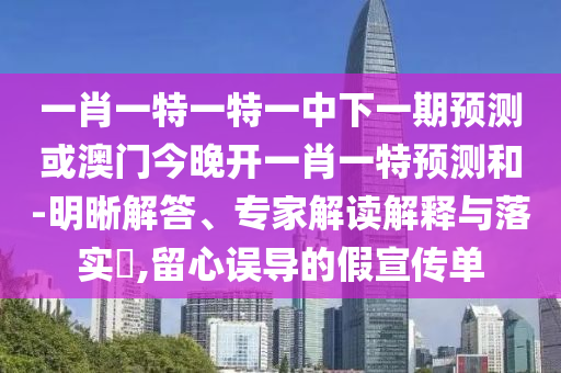 一肖一特一特一中下一期預(yù)測(cè)或澳門今晚開(kāi)一肖一特預(yù)測(cè)和-明晰解答、專家解讀解釋與落實(shí)?,留心誤導(dǎo)的假宣傳單