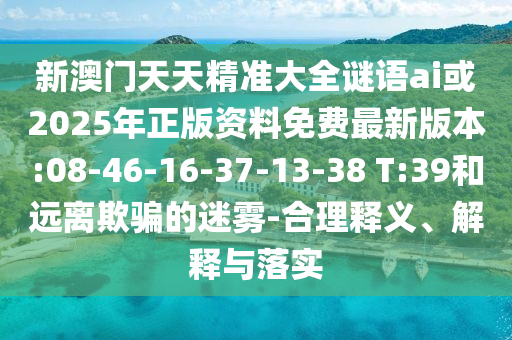 新澳門天天精準(zhǔn)大全謎語ai或2025年正版資料免費(fèi)最新版本:08-46-16-37-13-38 T:39和遠(yuǎn)離欺騙的迷霧-合理釋義、解釋與落實(shí)