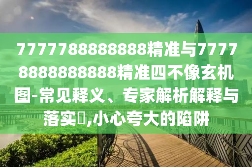 7777788888888精準(zhǔn)與77778888888888精準(zhǔn)四不像玄機圖-常見釋義、專家解析解釋與落實?,小心夸大的陷阱
