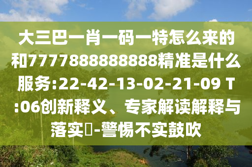 大三巴一肖一碼一特怎么來的和7777888888888精準是什么服務:22-42-13-02-21-09 T:06創(chuàng)新釋義、專家解讀解釋與落實?-警惕不實鼓吹