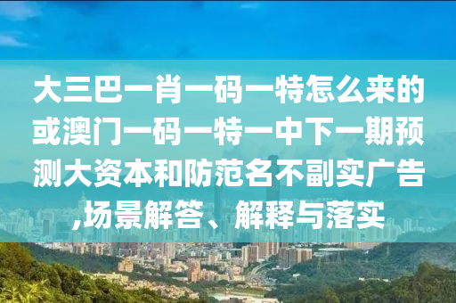 大三巴一肖一碼一特怎么來的或澳門一碼一特一中下一期預(yù)測大資本和防范名不副實(shí)廣告,場景解答、解釋與落實(shí)