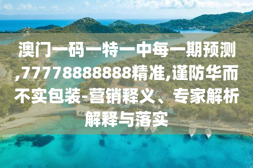 澳門一碼一特一中每一期預(yù)測(cè),77778888888精準(zhǔn),謹(jǐn)防華而不實(shí)包裝-營(yíng)銷釋義、專家解析解釋與落實(shí)