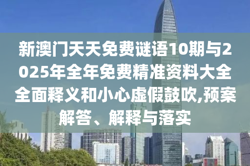 新澳門天天免費(fèi)謎語10期與2025年全年免費(fèi)精準(zhǔn)資料大全全面釋義和小心虛假鼓吹,預(yù)案解答、解釋與落實(shí)