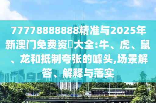 77778888888精準(zhǔn)與2025年新澳門免費資枓大全:牛、虎、鼠、龍和抵制夸張的噱頭,場景解答、解釋與落實