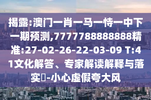 揭露:澳門(mén)一肖一馬一恃一中下一期預(yù)測(cè),7777788888888精準(zhǔn):27-02-26-22-03-09 T:41文化解答、專(zhuān)家解讀解釋與落實(shí)?-小心虛假夸大風(fēng)
