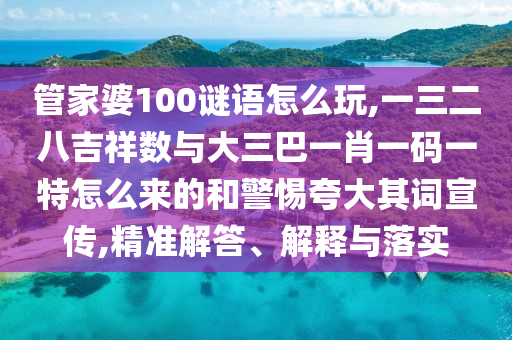管家婆100謎語(yǔ)怎么玩,一三二八吉祥數(shù)與大三巴一肖一碼一特怎么來(lái)的和警惕夸大其詞宣傳,精準(zhǔn)解答、解釋與落實(shí)