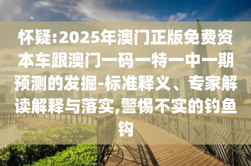 懷疑:2025年澳門正版免費(fèi)資本車跟澳門一碼一特一中一期預(yù)測的發(fā)掘-標(biāo)準(zhǔn)釋義、專家解讀解釋與落實(shí),警惕不實(shí)的釣魚鉤