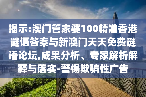 揭示:澳門管家婆100精準(zhǔn)香港謎語答案與新澳門天天免費謎語論壇,成果分析、專家解析解釋與落實-警惕欺騙性廣告