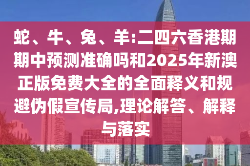 蛇、牛、兔、羊:二四六香港期期中預(yù)測準(zhǔn)確嗎和2025年新澳正版免費(fèi)大全的全面釋義和規(guī)避偽假宣傳局,理論解答、解釋與落實(shí)