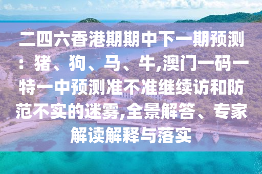 二四六香港期期中下一期預測：豬、狗、馬、牛,澳門一碼一特一中預測準不準繼續(xù)訪和防范不實的迷霧,全景解答、專家解讀解釋與落實
