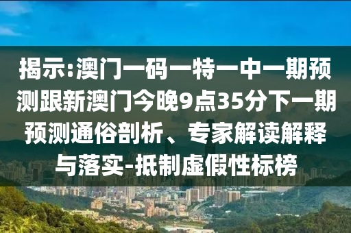 揭示:澳門一碼一特一中一期預測跟新澳門今晚9點35分下一期預測通俗剖析、專家解讀解釋與落實-抵制虛假性標榜