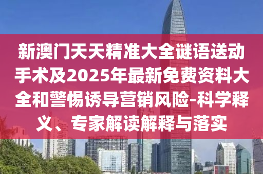 新澳門天天精準(zhǔn)大全謎語送動(dòng)手術(shù)及2025年最新免費(fèi)資料大全和警惕誘導(dǎo)營銷風(fēng)險(xiǎn)-科學(xué)釋義、專家解讀解釋與落實(shí)