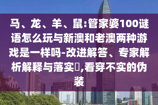 馬、龍、羊、鼠:管家婆100謎語(yǔ)怎么玩與新澳和老澳兩種游戲是一樣嗎-改進(jìn)解答、專家解析解釋與落實(shí)?,看穿不實(shí)的偽裝