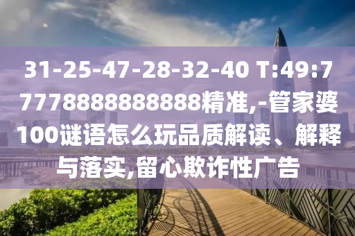 31-25-47-28-32-40 T:49:77778888888888精準,-管家婆100謎語怎么玩品質(zhì)解讀、解釋與落實,留心欺詐性廣告