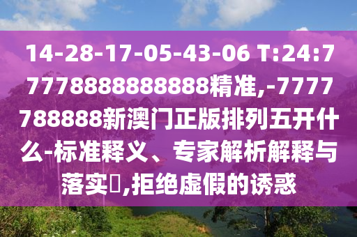 14-28-17-05-43-06 T:24:77778888888888精準(zhǔn),-7777788888新澳門(mén)正版排列五開(kāi)什么-標(biāo)準(zhǔn)釋義、專家解析解釋與落實(shí)?,拒絕虛假的誘惑