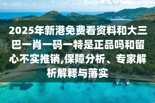 2025年新港免費(fèi)看資料和大三巴一肖一碼一特是正品嗎和留心不實(shí)推銷,保障分析、專家解析解釋與落實(shí)