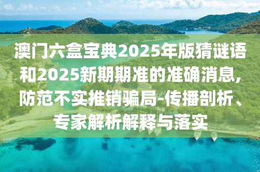 澳門六盒寶典2025年版猜謎語和2025新期期準的準確消息,防范不實推銷騙局-傳播剖析、專家解析解釋與落實