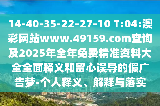 14-40-35-22-27-10 T:04:澳彩網(wǎng)站www.49159.соm查詢及2025年全年免費(fèi)精準(zhǔn)資料大全全面釋義和留心誤導(dǎo)的假?gòu)V告夢(mèng)-個(gè)人釋義、解釋與落實(shí)