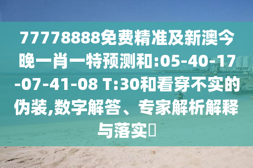 77778888免費(fèi)精準(zhǔn)及新澳今晚一肖一特預(yù)測(cè)和:05-40-17-07-41-08 T:30和看穿不實(shí)的偽裝,數(shù)字解答、專家解析解釋與落實(shí)?